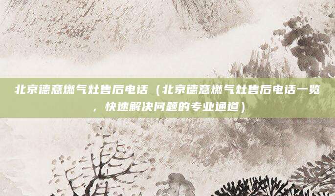 北京德意燃气灶售后电话（北京德意燃气灶售后电话一览，快速解决问题的专业通道）