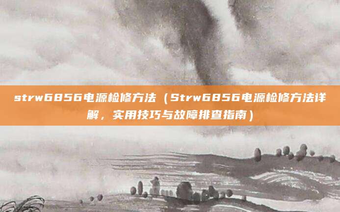 strw6856电源检修方法（Strw6856电源检修方法详解，实用技巧与故障排查指南）