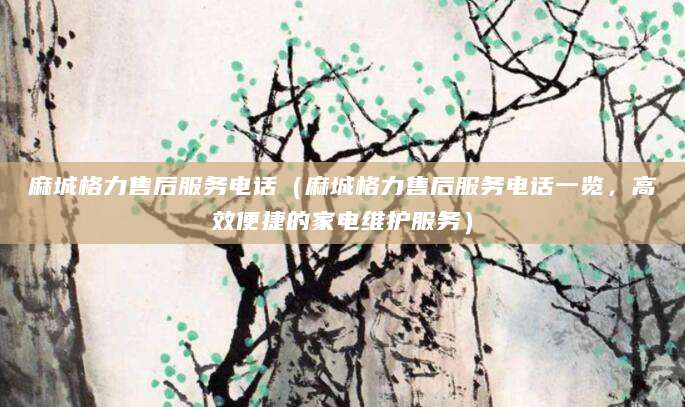 麻城格力售后服务电话（麻城格力售后服务电话一览，高效便捷的家电维护服务）