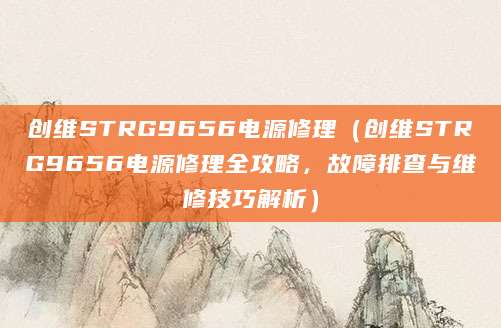 创维STRG9656电源修理（创维STRG9656电源修理全攻略，故障排查与维修技巧解析）