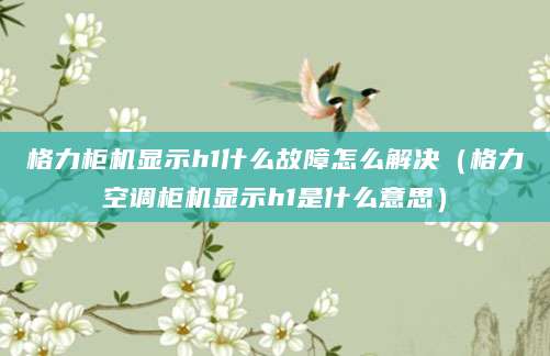 格力柜机显示h1什么故障怎么解决（格力空调柜机显示h1是什么意思）