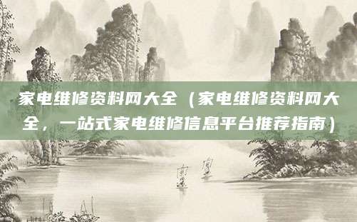 家电维修资料网大全（家电维修资料网大全，一站式家电维修信息平台推荐指南）