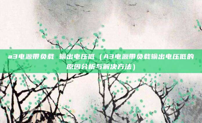 a3电源带负载 输出电压低（A3电源带负载输出电压低的原因分析与解决方法）