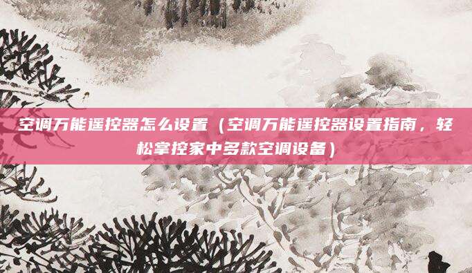 空调万能遥控器怎么设置(空调万能遥控器设置指南,轻松掌控家中多款空调设备)