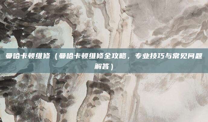 曼哈卡顿维修(曼哈卡顿维修全攻略,专业技巧与常见问题解答)