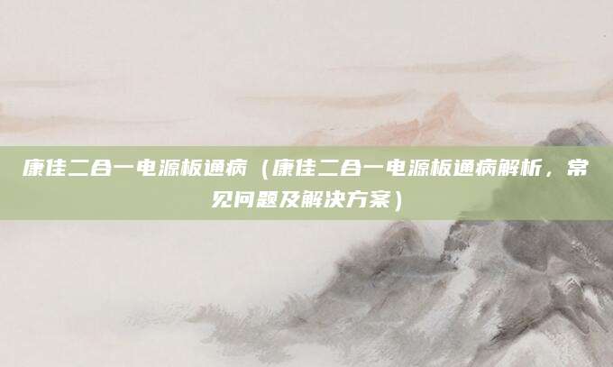 康佳二合一电源板通病（康佳二合一电源板通病解析，常见问题及解决方案）