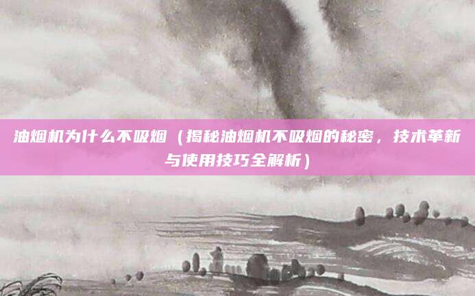 油烟机为什么不吸烟(揭秘油烟机不吸烟的秘密,技术革新与使用技巧全解析)