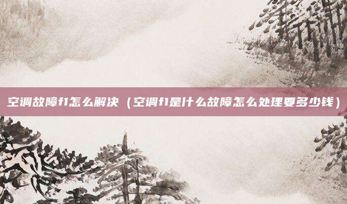 空调故障f1怎么解决（空调f1是什么故障怎么处理要多少钱）