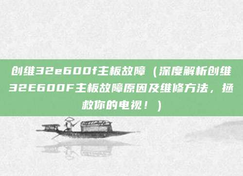 创维32e600f主板故障（深度解析创维32E600F主板故障原因及维修方法，拯救你的电视！）