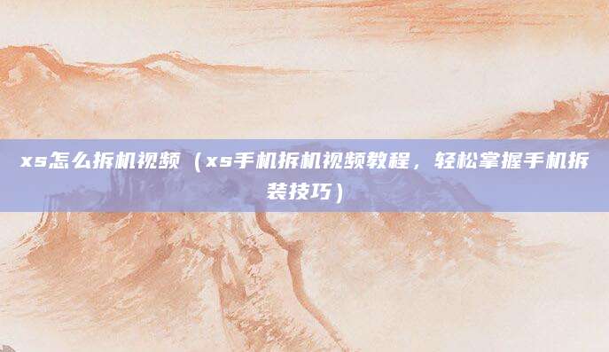 xs怎么拆机视频（xs手机拆机视频教程，轻松掌握手机拆装技巧）