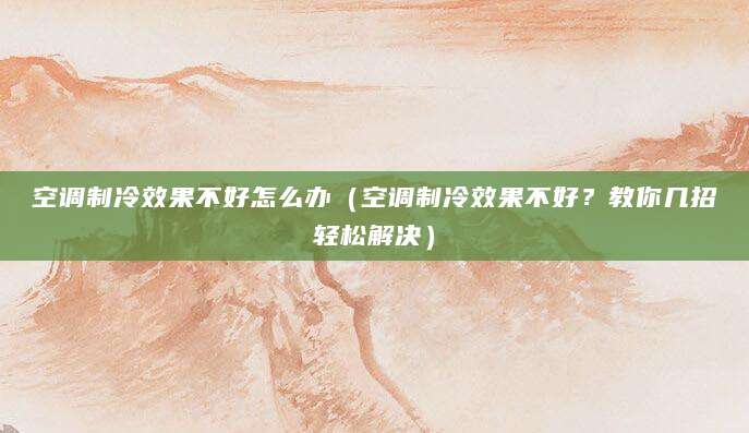 空调制冷效果不好怎么办（空调制冷效果不好？教你几招轻松解决）