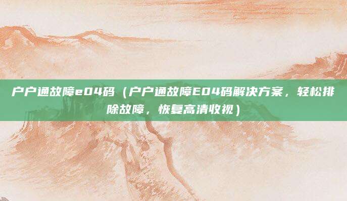 户户通故障e04码(户户通故障E04码解决方案,轻松排除故障,恢复高清收视)