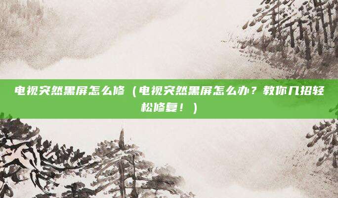 电视突然黑屏怎么修（电视突然黑屏怎么办？教你几招轻松修复！）