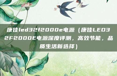 康佳led32f2000e电源（康佳LED32F2000E电源深度评测，高效节能，品质生活新选择）