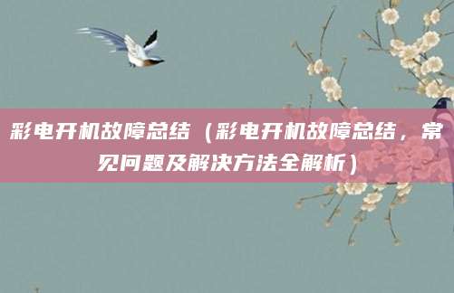 彩电开机故障总结(彩电开机故障总结,常见问题及解决方法全解析)