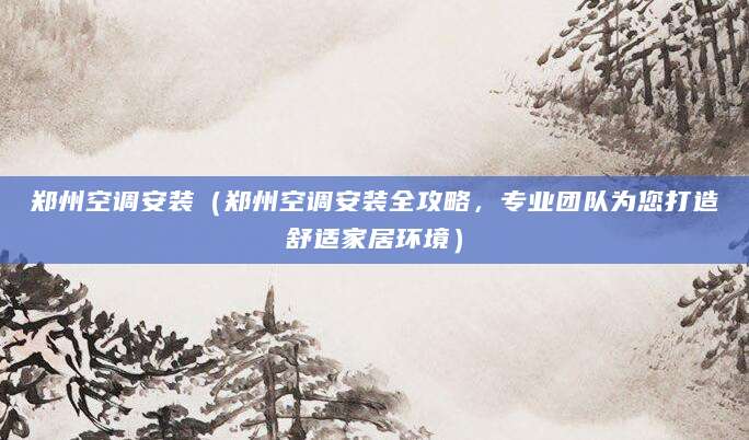 郑州空调安装（郑州空调安装全攻略，专业团队为您打造舒适家居环境）