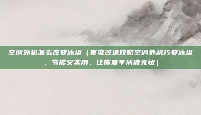 空调外机怎么改变冰柜（家电改造攻略空调外机巧变冰柜，节能又实用，让你夏季清凉无忧）