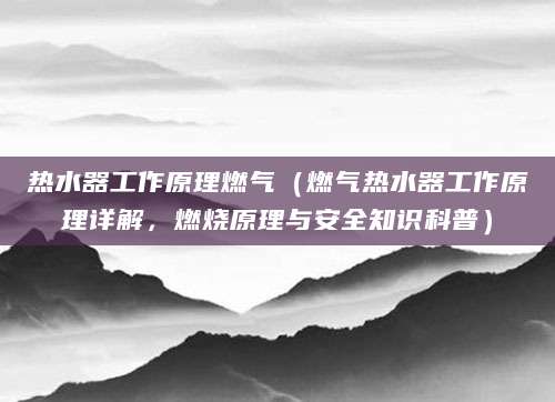 热水器工作原理燃气（燃气热水器工作原理详解，燃烧原理与安全知识科普）