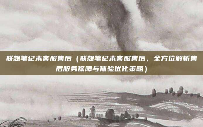 联想笔记本客服售后（联想笔记本客服售后，全方位解析售后服务保障与体验优化策略）