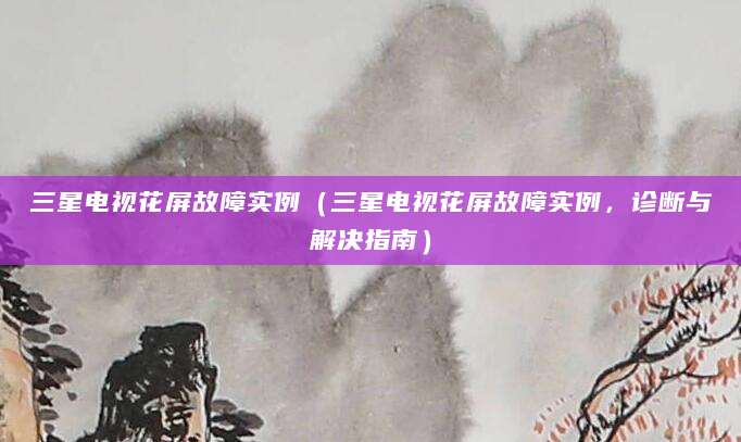 三星电视花屏故障实例（三星电视花屏故障实例，诊断与解决指南）