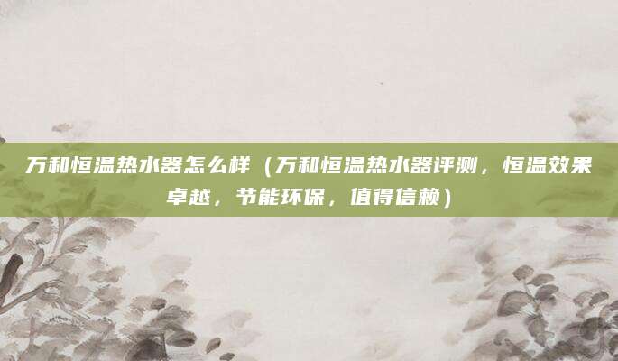 万和恒温热水器怎么样（万和恒温热水器评测，恒温效果卓越，节能环保，值得信赖）
