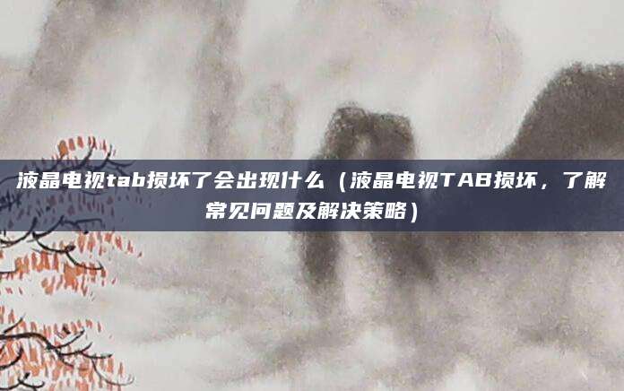 液晶电视tab损坏了会出现什么（液晶电视TAB损坏，了解常见问题及解决策略）