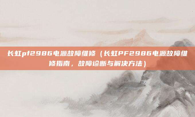 长虹pf2986电源故障维修（长虹PF2986电源故障维修指南，故障诊断与解决方法）