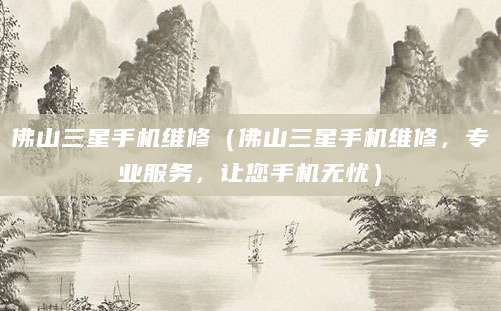 佛山三星手机维修（佛山三星手机维修，专业服务，让您手机无忧）