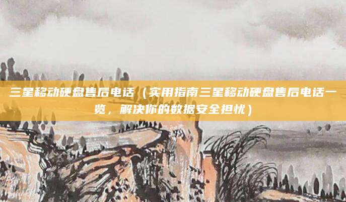 三星移动硬盘售后电话（实用指南三星移动硬盘售后电话一览，解决你的数据安全担忧）
