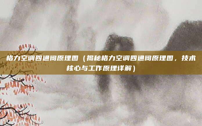 格力空调四通阀原理图(揭秘格力空调四通阀原理图,技术核心与工作原理详解)