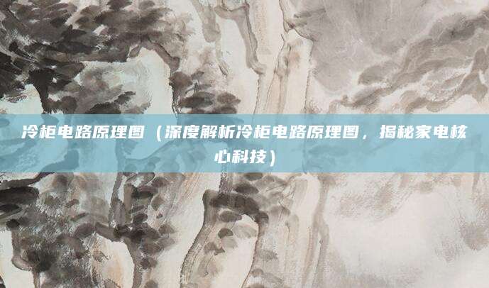 冷柜电路原理图（深度解析冷柜电路原理图，揭秘家电核心科技）