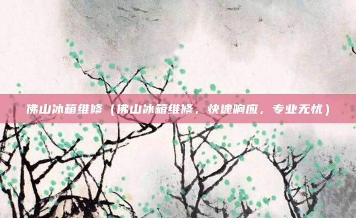 佛山冰箱维修（佛山冰箱维修，快速响应，专业无忧）
