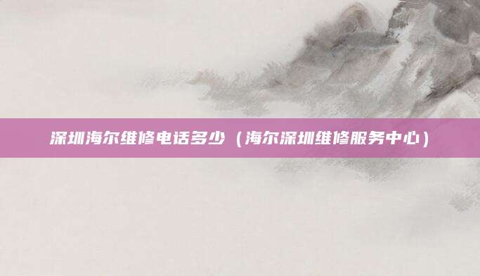 深圳海尔维修电话多少（海尔深圳维修服务中心）