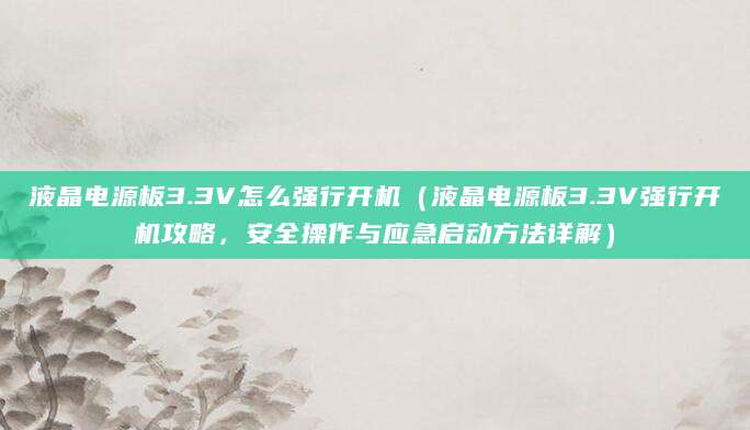 液晶电源板3.3V怎么强行开机（液晶电源板3.3V强行开机攻略，安全操作与应急启动方法详解）
