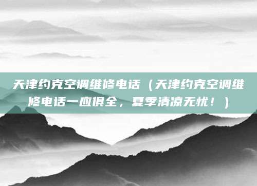 天津约克空调维修电话（天津约克空调维修电话一应俱全，夏季清凉无忧！）