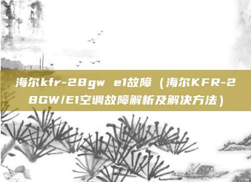 海尔kfr-28gw e1故障(海尔KFR-28GW/E1空调故障解析及解决方法)