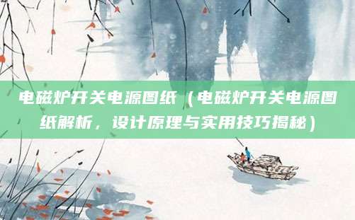 电磁炉开关电源图纸（电磁炉开关电源图纸解析，设计原理与实用技巧揭秘）
