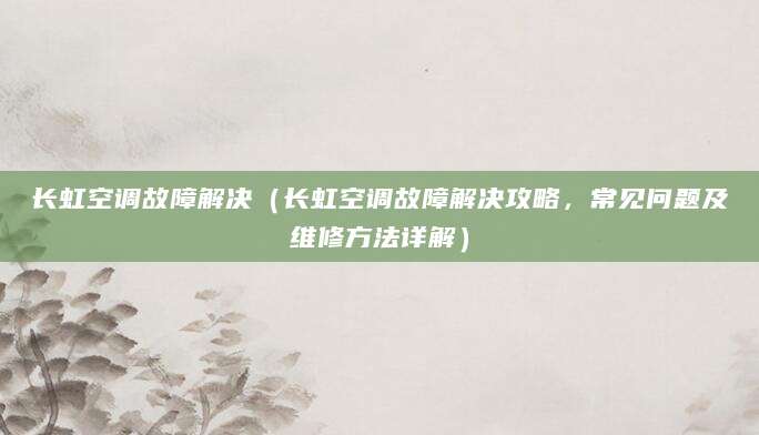 长虹空调故障解决（长虹空调故障解决攻略，常见问题及维修方法详解）