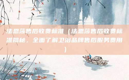 法恩莎售后收费标准（法恩莎售后收费标准揭秘，全面了解卫浴品牌售后服务费用）