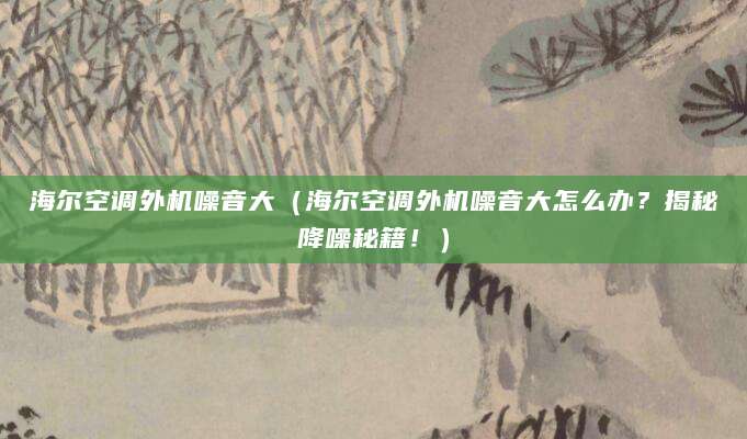 海尔空调外机噪音大（海尔空调外机噪音大怎么办？揭秘降噪秘籍！）