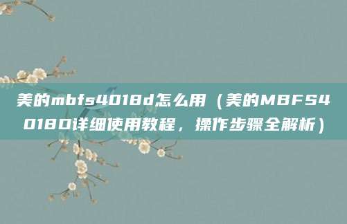 美的mbfs4018d怎么用（美的MBFS4018D详细使用教程，操作步骤全解析）