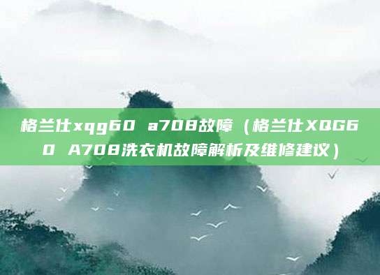 格兰仕xqg60 a708故障（格兰仕XQG60 A708洗衣机故障解析及维修建议）