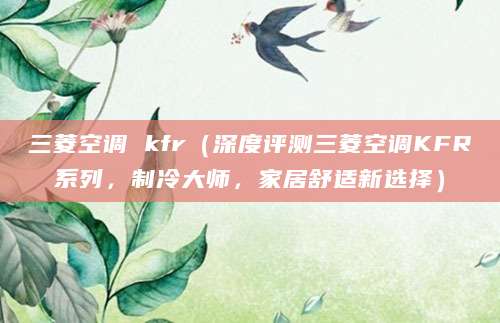 三菱空调 kfr(深度评测三菱空调KFR系列,制冷大师,家居舒适新选择)