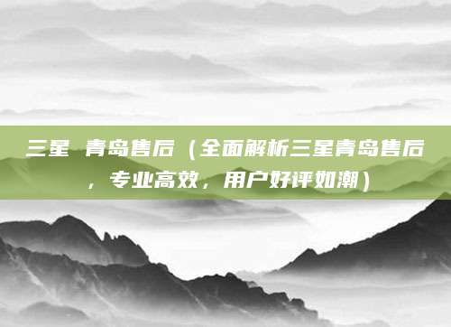 三星 青岛售后（全面解析三星青岛售后，专业高效，用户好评如潮）