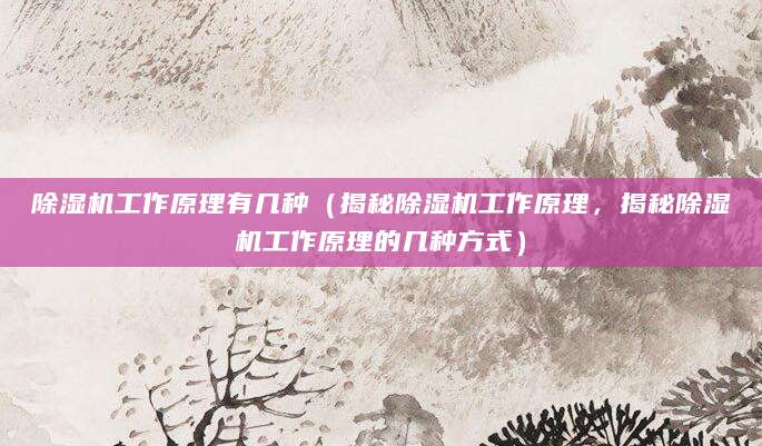 除湿机工作原理有几种（揭秘除湿机工作原理，揭秘除湿机工作原理的几种方式）