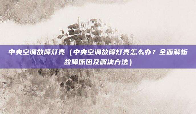 中央空调故障灯亮（中央空调故障灯亮怎么办？全面解析故障原因及解决方法）