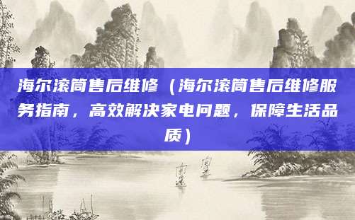 海尔滚筒售后维修（海尔滚筒售后维修服务指南，高效解决家电问题，保障生活品质）
