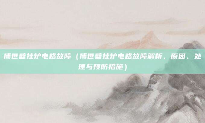 博世壁挂炉电路故障（博世壁挂炉电路故障解析，原因、处理与预防措施）