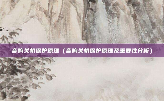 音响关机保护原理（音响关机保护原理及重要性分析）