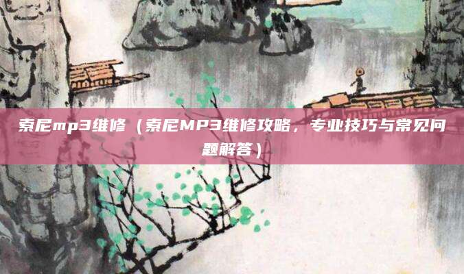 索尼mp3维修（索尼MP3维修攻略，专业技巧与常见问题解答）
